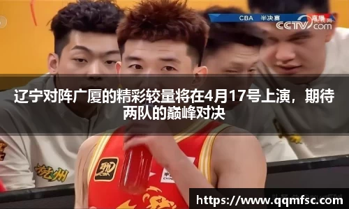 辽宁对阵广厦的精彩较量将在4月17号上演，期待两队的巅峰对决