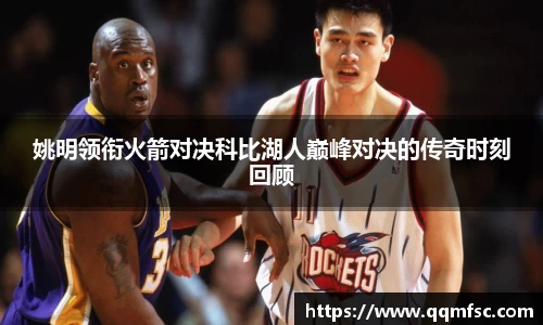 姚明领衔火箭对决科比湖人巅峰对决的传奇时刻回顾