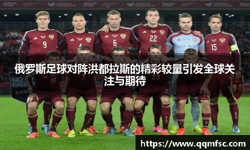俄罗斯足球对阵洪都拉斯的精彩较量引发全球关注与期待