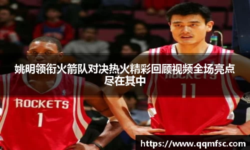姚明领衔火箭队对决热火精彩回顾视频全场亮点尽在其中